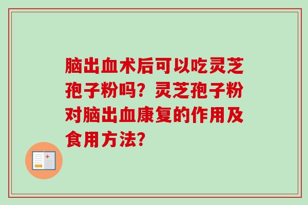 脑出术后可以吃灵芝孢子粉吗？灵芝孢子粉对脑出康复的作用及食用方法？