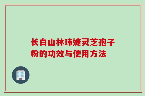 长白山林玮婕灵芝孢子粉的功效与使用方法