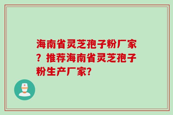 海南省灵芝孢子粉厂家？推荐海南省灵芝孢子粉生产厂家？