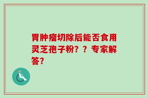 胃肿瘤切除后能否食用灵芝孢子粉？？专家解答？