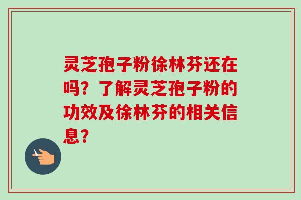 灵芝孢子粉徐林芬还在吗？了解灵芝孢子粉的功效及徐林芬的相关信息？