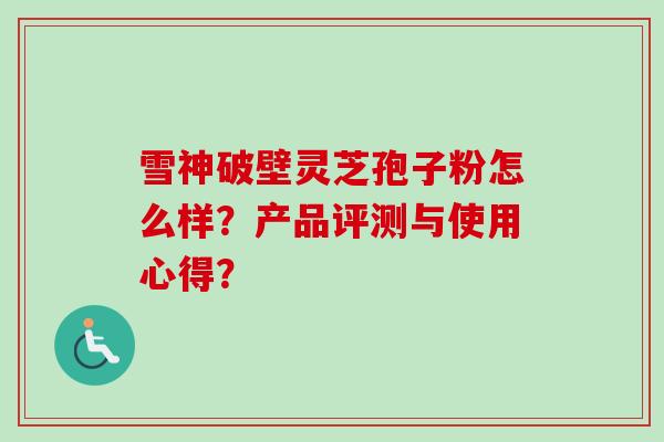 雪神破壁灵芝孢子粉怎么样？产品评测与使用心得？