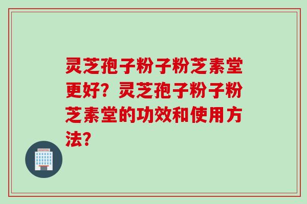 灵芝孢子粉子粉芝素堂更好？灵芝孢子粉子粉芝素堂的功效和使用方法？