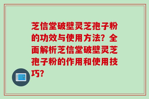 芝信堂破壁灵芝孢子粉的功效与使用方法？全面解析芝信堂破壁灵芝孢子粉的作用和使用技巧？