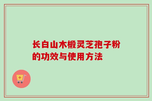 长白山木椴灵芝孢子粉的功效与使用方法