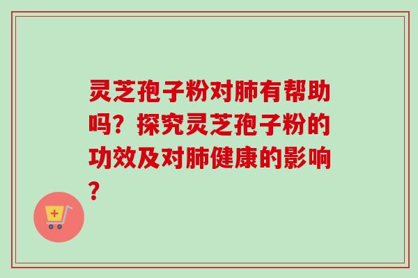 灵芝孢子粉对肺有帮助吗？探究灵芝孢子粉的功效及对肺健康的影响？
