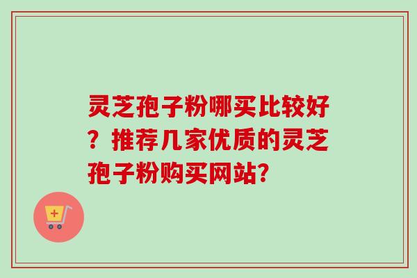 灵芝孢子粉哪买比较好？推荐几家优质的灵芝孢子粉购买网站？