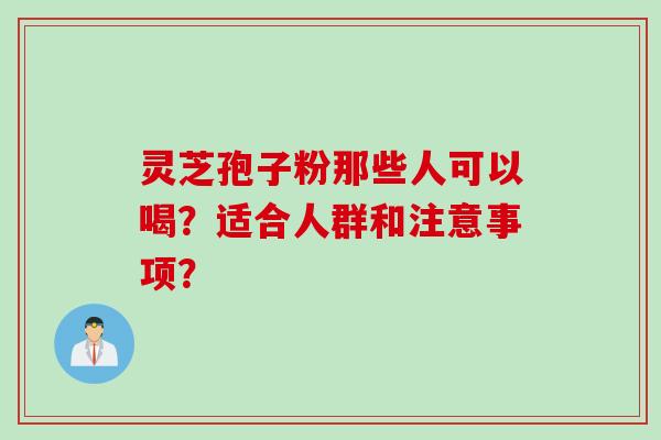 灵芝孢子粉那些人可以喝？适合人群和注意事项？