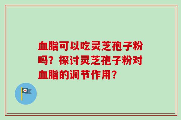 血脂可以吃灵芝孢子粉吗？探讨灵芝孢子粉对血脂的调节作用？