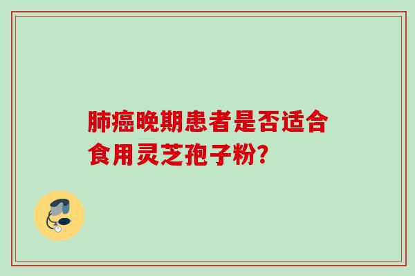 肺癌晚期患者是否适合食用灵芝孢子粉？