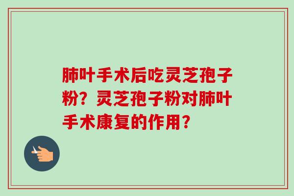 肺叶手术后吃灵芝孢子粉？灵芝孢子粉对肺叶手术康复的作用？