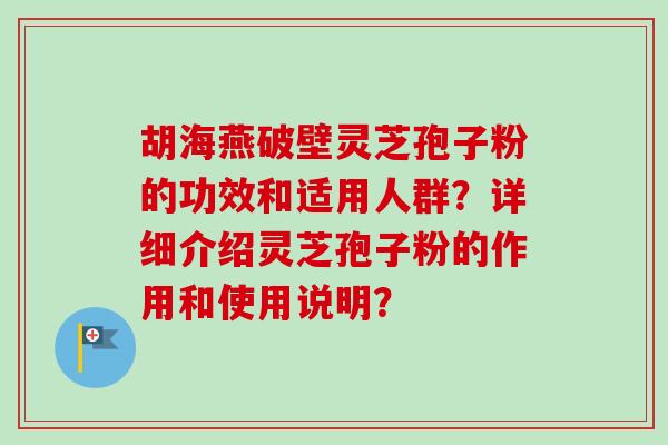 胡海燕破壁灵芝孢子粉的功效和适用人群？详细介绍灵芝孢子粉的作用和使用说明？