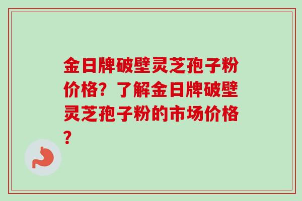 金日牌破壁灵芝孢子粉价格？了解金日牌破壁灵芝孢子粉的市场价格？