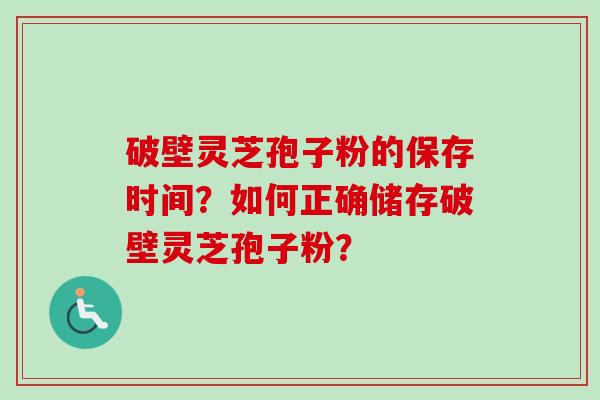 破壁灵芝孢子粉的保存时间？如何正确储存破壁灵芝孢子粉？