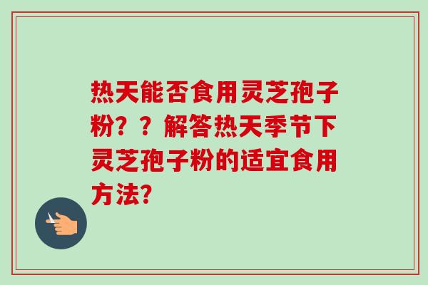 热天能否食用灵芝孢子粉？？解答热天季节下灵芝孢子粉的适宜食用方法？