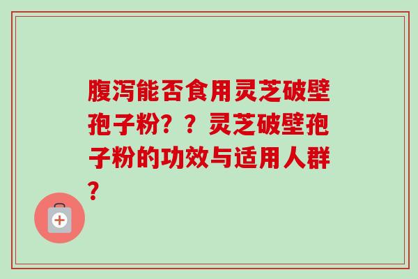 腹泻能否食用灵芝破壁孢子粉？？灵芝破壁孢子粉的功效与适用人群？