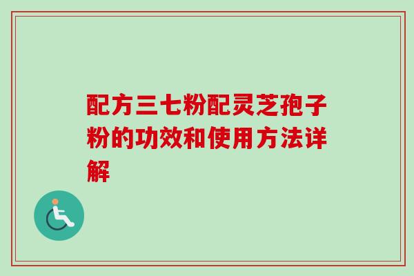 配方三七粉配灵芝孢子粉的功效和使用方法详解