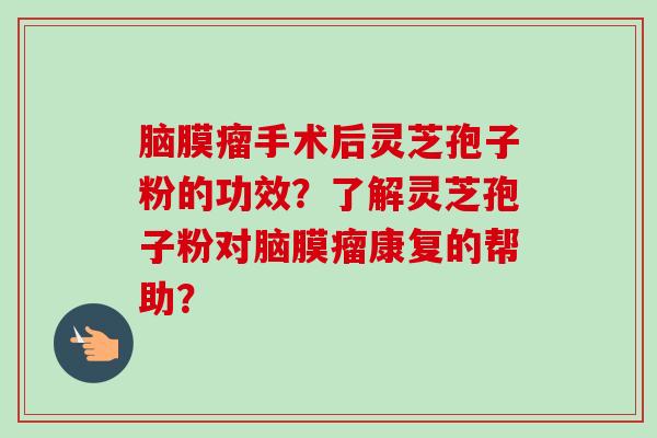 脑膜瘤手术后灵芝孢子粉的功效？了解灵芝孢子粉对脑膜瘤康复的帮助？