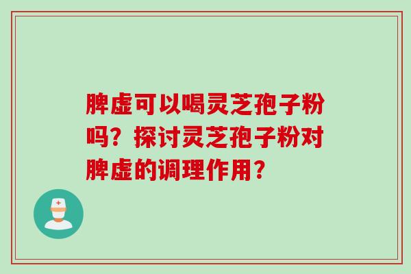 脾虚可以喝灵芝孢子粉吗？探讨灵芝孢子粉对脾虚的调理作用？