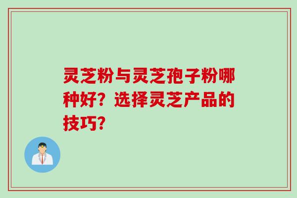 灵芝粉与灵芝孢子粉哪种好？选择灵芝产品的技巧？