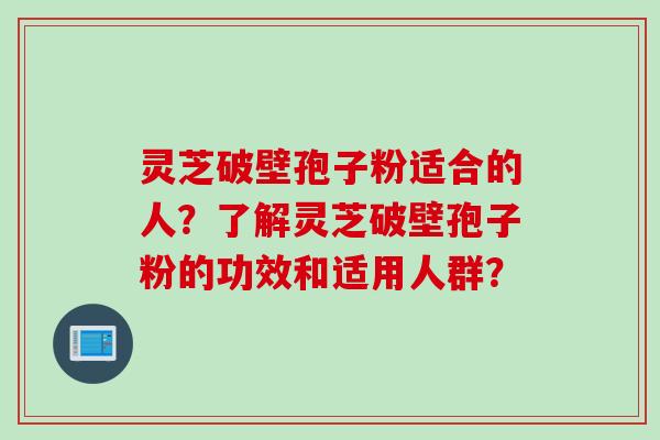 灵芝破壁孢子粉适合的人？了解灵芝破壁孢子粉的功效和适用人群？