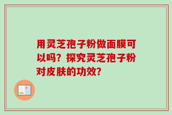 用灵芝孢子粉做面膜可以吗？探究灵芝孢子粉对皮肤的功效？