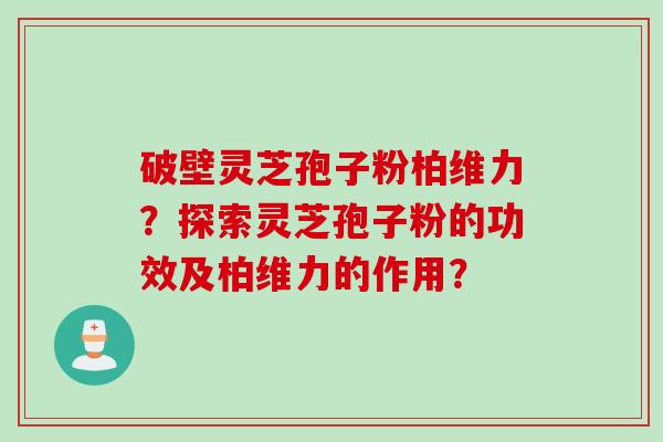 破壁灵芝孢子粉柏维力？探索灵芝孢子粉的功效及柏维力的作用？