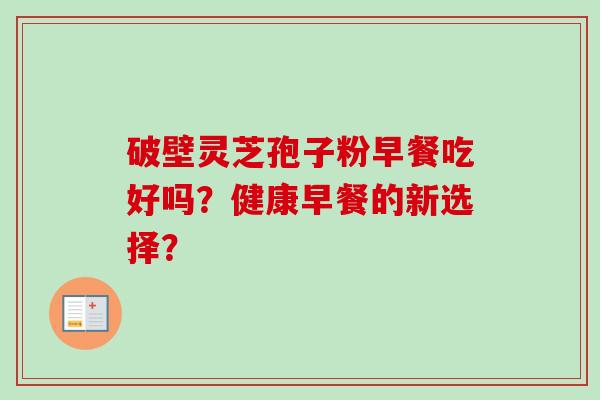 破壁灵芝孢子粉早餐吃好吗？健康早餐的新选择？