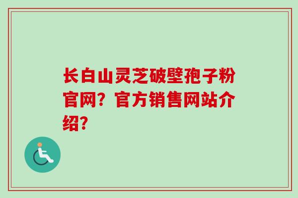 长白山灵芝破壁孢子粉官网？官方销售网站介绍？