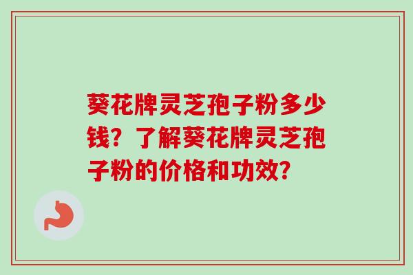 葵花牌灵芝孢子粉多少钱？了解葵花牌灵芝孢子粉的价格和功效？