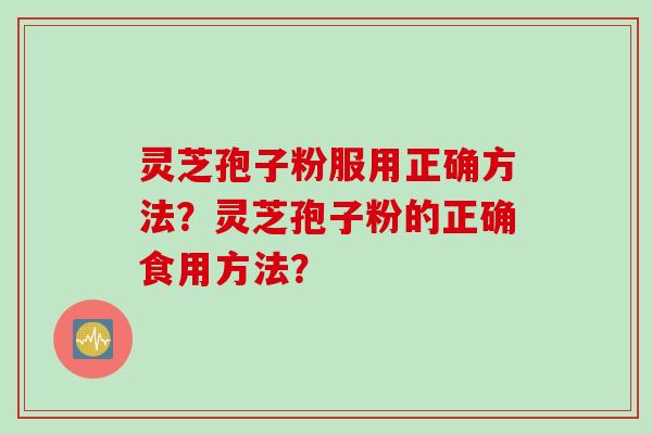 灵芝孢子粉服用正确方法？灵芝孢子粉的正确食用方法？