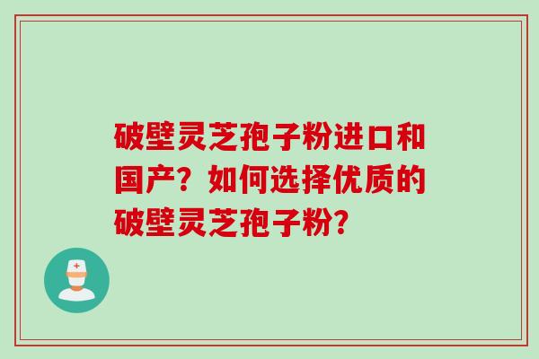 破壁灵芝孢子粉进口和国产？如何选择优质的破壁灵芝孢子粉？