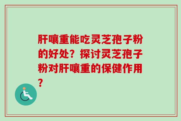 肝嚷重能吃灵芝孢子粉的好处？探讨灵芝孢子粉对肝嚷重的保健作用？