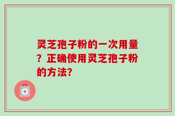 灵芝孢子粉的一次用量？正确使用灵芝孢子粉的方法？
