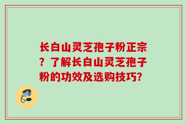 长白山灵芝孢子粉正宗？了解长白山灵芝孢子粉的功效及选购技巧？