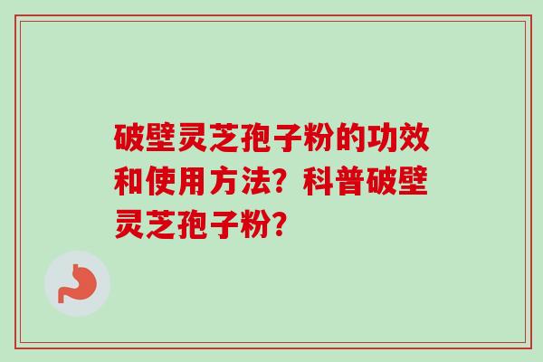 破壁灵芝孢子粉的功效和使用方法？科普破壁灵芝孢子粉？