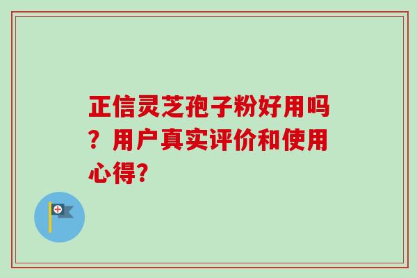 正信灵芝孢子粉好用吗？用户真实评价和使用心得？