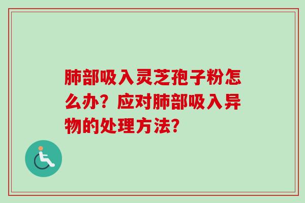 肺部吸入灵芝孢子粉怎么办？应对肺部吸入异物的处理方法？