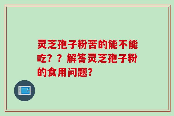 灵芝孢子粉苦的能不能吃？？解答灵芝孢子粉的食用问题？
