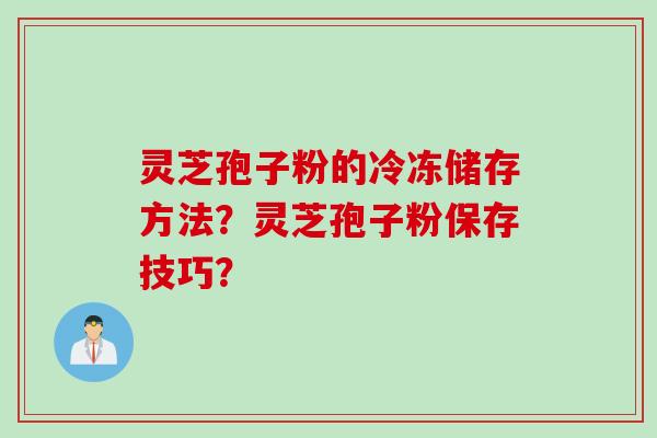 灵芝孢子粉的冷冻储存方法？灵芝孢子粉保存技巧？