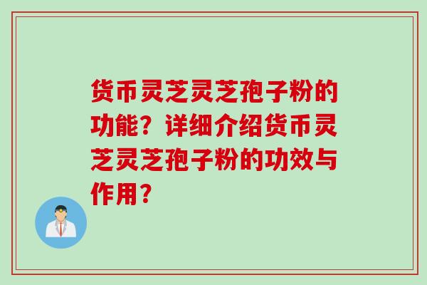 货币灵芝灵芝孢子粉的功能？详细介绍货币灵芝灵芝孢子粉的功效与作用？