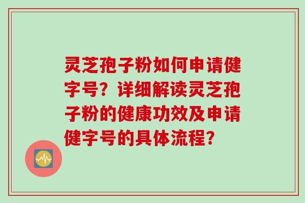 灵芝孢子粉如何申请健字号？详细解读灵芝孢子粉的健康功效及申请健字号的具体流程？