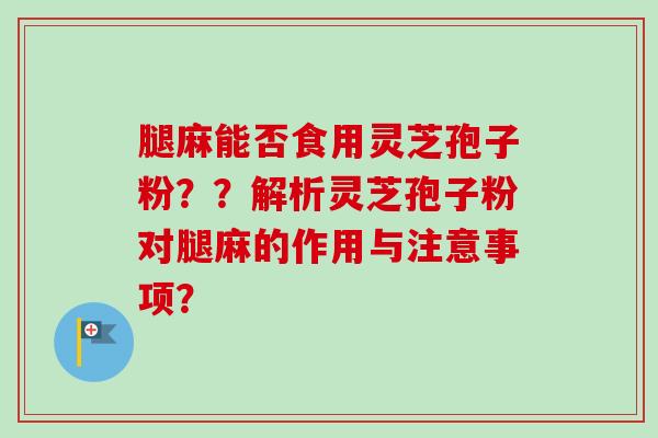 腿麻能否食用灵芝孢子粉？？解析灵芝孢子粉对腿麻的作用与注意事项？