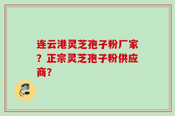 连云港灵芝孢子粉厂家？正宗灵芝孢子粉供应商？