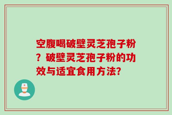 空腹喝破壁灵芝孢子粉？破壁灵芝孢子粉的功效与适宜食用方法？