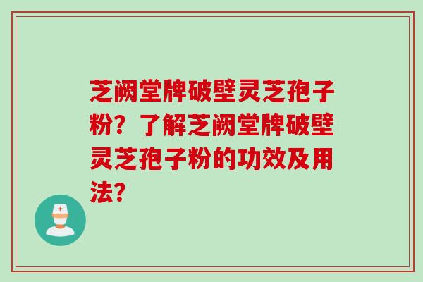 芝阙堂牌破壁灵芝孢子粉？了解芝阙堂牌破壁灵芝孢子粉的功效及用法？