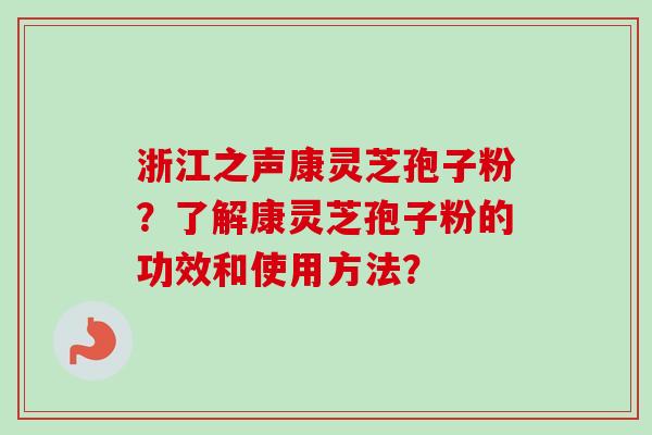 浙江之声康灵芝孢子粉？了解康灵芝孢子粉的功效和使用方法？