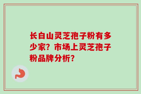 长白山灵芝孢子粉有多少家？市场上灵芝孢子粉品牌分析？