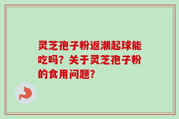 灵芝孢子粉返潮起球能吃吗？关于灵芝孢子粉的食用问题？