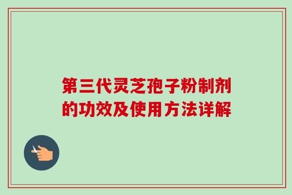 第三代灵芝孢子粉制剂的功效及使用方法详解